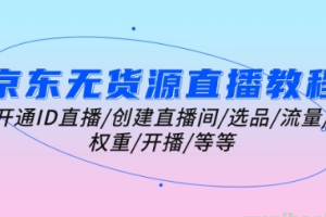 京东无货源直播教程 开通ID直播/创建直播间/选品/流量/权重/开播/等