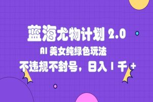 蓝海尤物计划2.0 AI美女纯绿色玩法，不违规不封号，日入1千+