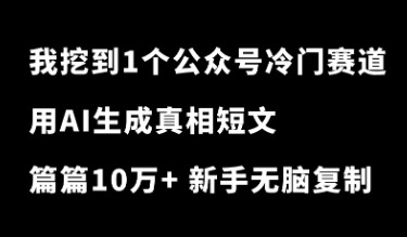 太绝了！我挖到一个公众号冷门赛道！用AI生成300字真相短文，篇篇10万+，新手无脑复制就行